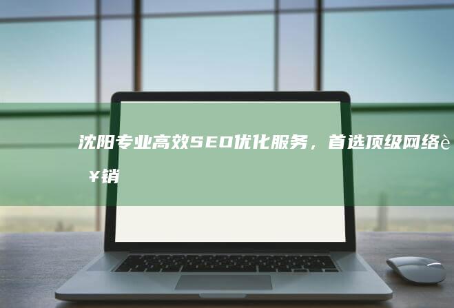 沈阳专业高效SEO优化服务，首选顶级网络营销公司