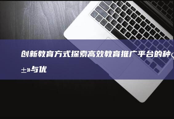 创新教育方式：探索高效教育推广平台的种类与优势